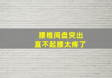 腰椎间盘突出直不起腰太疼了