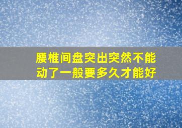 腰椎间盘突出突然不能动了一般要多久才能好