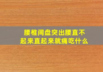 腰椎间盘突出腰直不起来直起来就痛吃什么