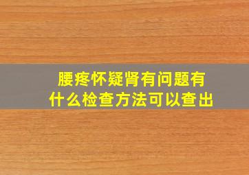 腰疼怀疑肾有问题有什么检查方法可以查出