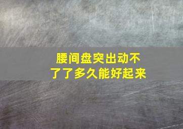 腰间盘突出动不了了多久能好起来