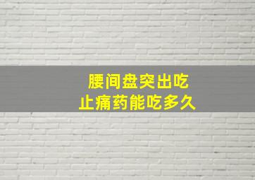 腰间盘突出吃止痛药能吃多久