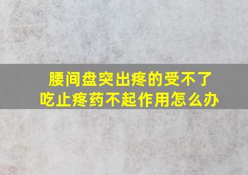 腰间盘突出疼的受不了吃止疼药不起作用怎么办