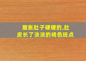 腹胀肚子硬硬的,肚皮长了淡淡的褐色斑点