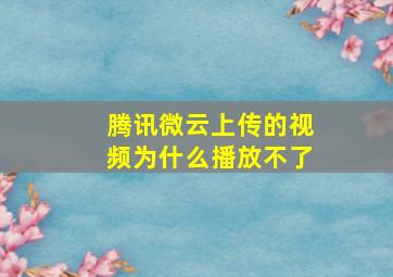 腾讯微云上传的视频为什么播放不了