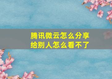 腾讯微云怎么分享给别人怎么看不了