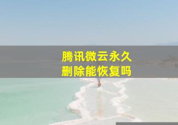 腾讯微云永久删除能恢复吗