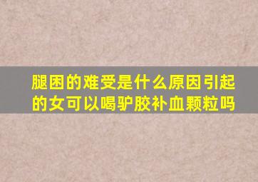 腿困的难受是什么原因引起的女可以喝驴胶补血颗粒吗