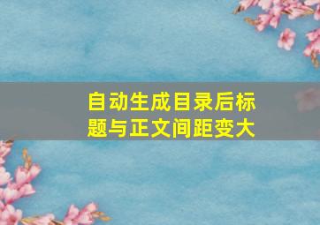 自动生成目录后标题与正文间距变大