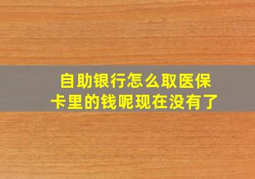 自助银行怎么取医保卡里的钱呢现在没有了