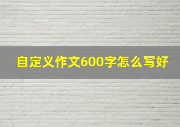 自定义作文600字怎么写好