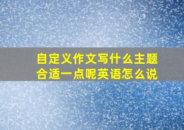 自定义作文写什么主题合适一点呢英语怎么说