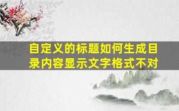 自定义的标题如何生成目录内容显示文字格式不对