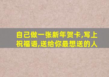 自己做一张新年贺卡,写上祝福语,送给你最想送的人