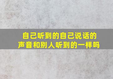 自己听到的自己说话的声音和别人听到的一样吗