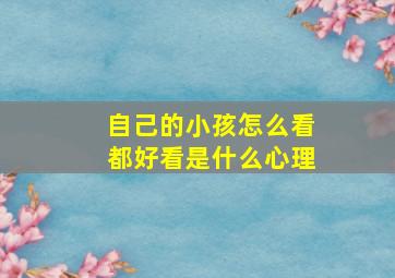 自己的小孩怎么看都好看是什么心理