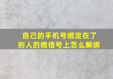 自己的手机号绑定在了别人的微信号上怎么解绑