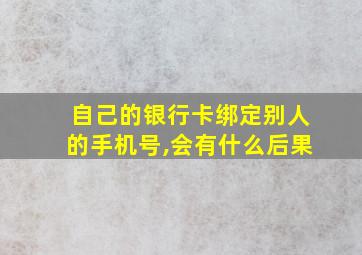 自己的银行卡绑定别人的手机号,会有什么后果