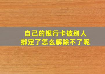 自己的银行卡被别人绑定了怎么解除不了呢