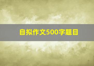 自拟作文500字题目