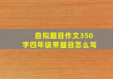 自拟题目作文350字四年级带题目怎么写