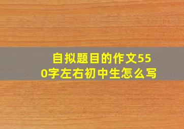 自拟题目的作文550字左右初中生怎么写