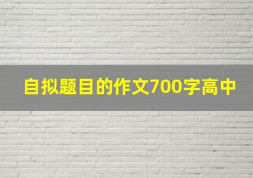 自拟题目的作文700字高中