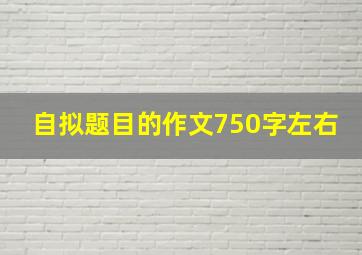 自拟题目的作文750字左右