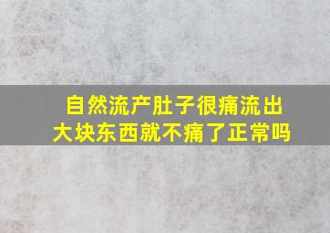 自然流产肚子很痛流出大块东西就不痛了正常吗