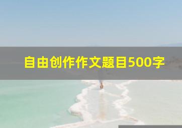 自由创作作文题目500字