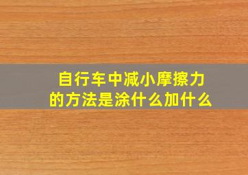 自行车中减小摩擦力的方法是涂什么加什么