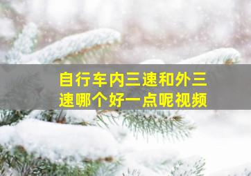 自行车内三速和外三速哪个好一点呢视频