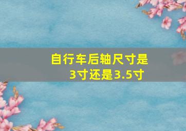 自行车后轴尺寸是3寸还是3.5寸