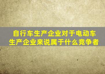 自行车生产企业对于电动车生产企业来说属于什么竞争者