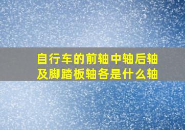 自行车的前轴中轴后轴及脚踏板轴各是什么轴