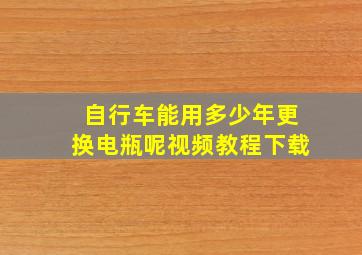 自行车能用多少年更换电瓶呢视频教程下载