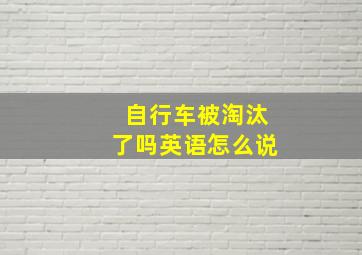 自行车被淘汰了吗英语怎么说