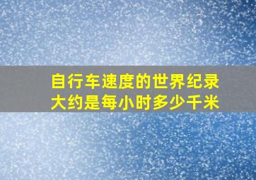 自行车速度的世界纪录大约是每小时多少千米