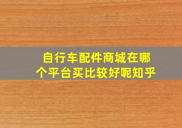 自行车配件商城在哪个平台买比较好呢知乎