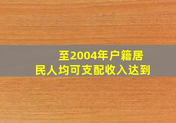 至2004年户籍居民人均可支配收入达到