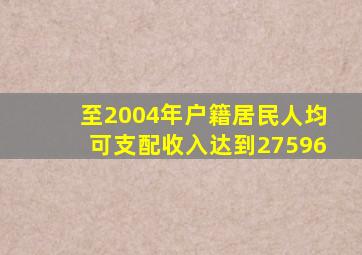 至2004年户籍居民人均可支配收入达到27596