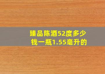 臻品陈酒52度多少钱一瓶1.55毫升的