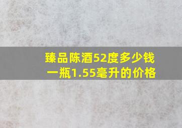 臻品陈酒52度多少钱一瓶1.55毫升的价格