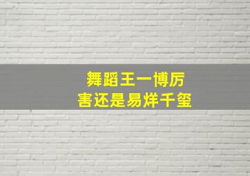 舞蹈王一博厉害还是易烊千玺