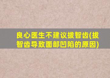 良心医生不建议拔智齿(拔智齿导致面部凹陷的原因)