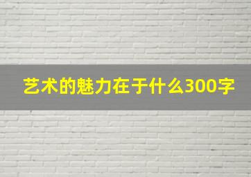 艺术的魅力在于什么300字