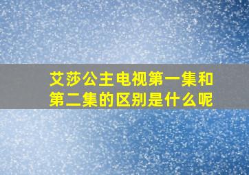 艾莎公主电视第一集和第二集的区别是什么呢