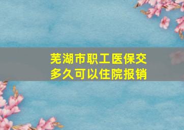 芜湖市职工医保交多久可以住院报销