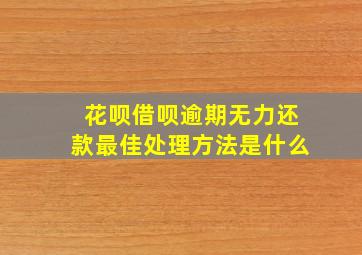 花呗借呗逾期无力还款最佳处理方法是什么