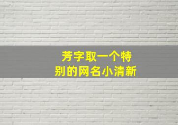 芳字取一个特别的网名小清新